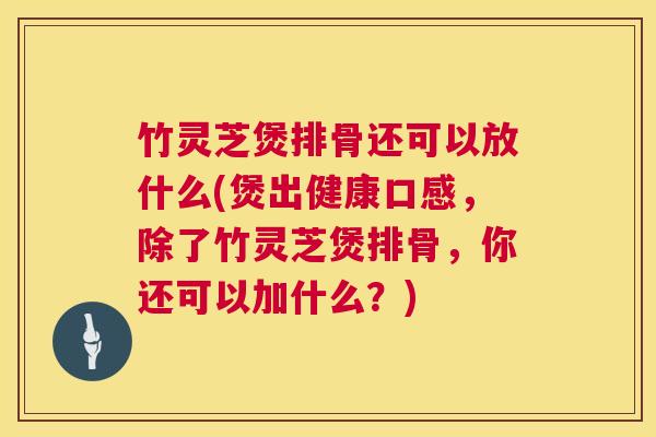 竹灵芝煲排骨还可以放什么(煲出健康口感，除了竹灵芝煲排骨，你还可以加什么？)  第1张