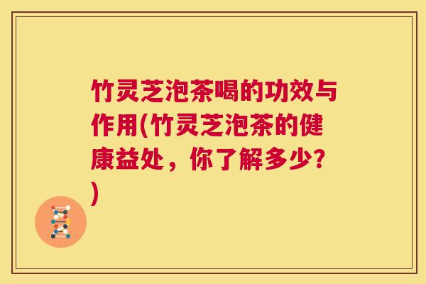 竹灵芝泡茶喝的功效与作用(竹灵芝泡茶的健康益处，你了解多少？)  第1张