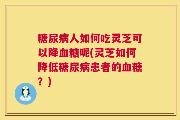 糖尿病人如何吃灵芝可以降血糖呢(灵芝如何降低糖尿病患者的血糖?) 第1张 糖尿病人如何吃灵芝可以降血糖呢(灵芝如何降低糖尿病患者的血糖?) 第1张