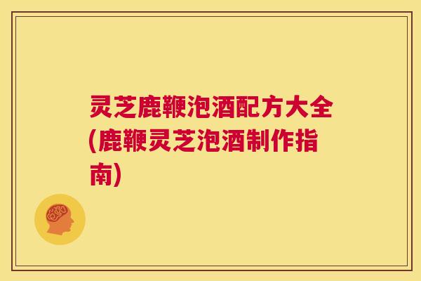 灵芝鹿鞭泡酒配方大全(鹿鞭灵芝泡酒制作指南) 第1张 灵芝鹿鞭泡酒配方大全(鹿鞭灵芝泡酒制作指南) 第1张