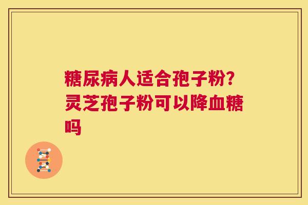 糖尿病人适合孢子粉?灵芝孢子粉可以降血糖吗 第1张 糖尿病人适合孢子粉?灵芝孢子粉可以降血糖吗 第1张