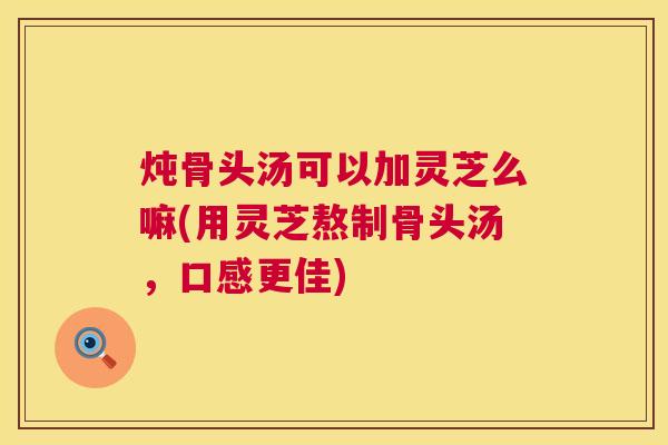 炖骨头汤可以加灵芝么嘛(用灵芝熬制骨头汤,口感更佳) 第1张 炖骨头汤可以加灵芝么嘛(用灵芝熬制骨头汤,口感更佳) 第1张