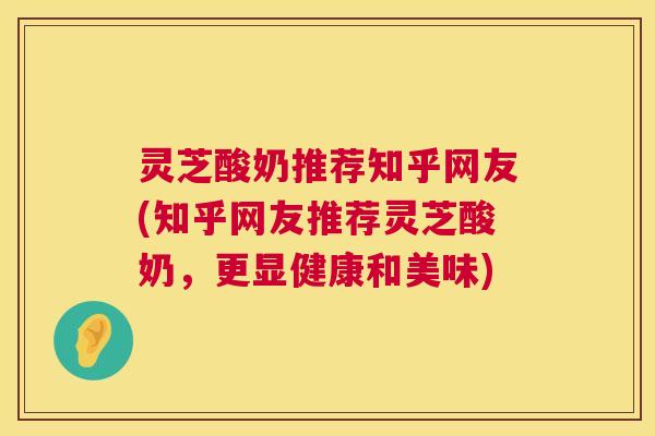 灵芝酸奶推荐知乎网友(知乎网友推荐灵芝酸奶,更显健康和美味) 第1张 灵芝酸奶推荐知乎网友(知乎网友推荐灵芝酸奶,更显健康和美味) 第1张