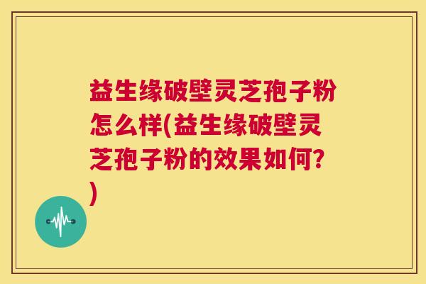 益生缘破壁灵芝孢子粉怎么样(益生缘破壁灵芝孢子粉的效果如何？)  第1张