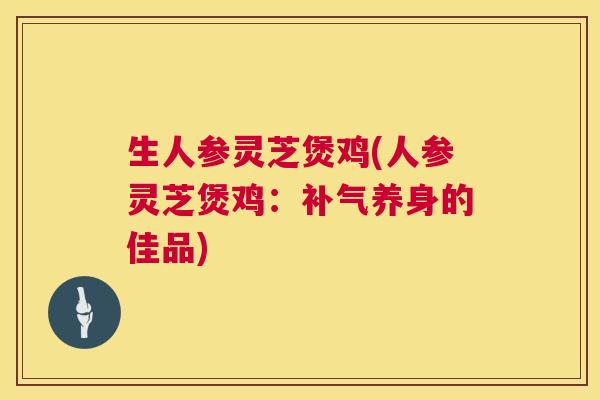 生人参灵芝煲鸡(人参灵芝煲鸡：补气养身的佳品)  第1张