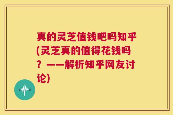 真的灵芝值钱吧吗知乎(灵芝真的值得花钱吗?——解析知乎网友讨论) 第1张 真的灵芝值钱吧吗知乎(灵芝真的值得花钱吗?——解析知乎网友讨论) 第1张