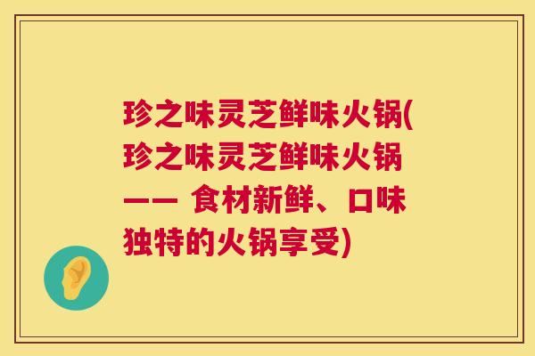 珍之味灵芝鲜味火锅(珍之味灵芝鲜味火锅 —— 食材新鲜、口味独特的火锅享受)  第1张