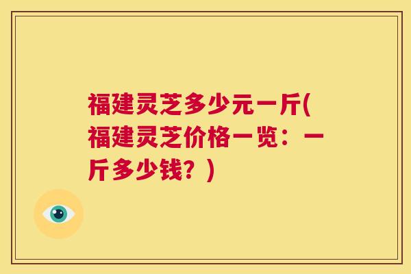福建灵芝多少元一斤(福建灵芝价格一览:一斤多少钱?) 第1张 福建灵芝多少元一斤(福建灵芝价格一览:一斤多少钱?) 第1张