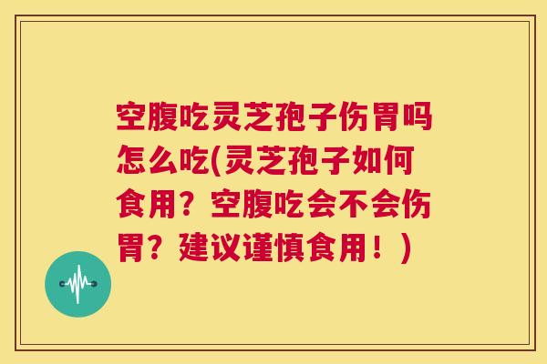 空腹吃灵芝孢子伤胃吗怎么吃(灵芝孢子如何食用？空腹吃会不会伤胃？建议谨慎食用！)  第1张