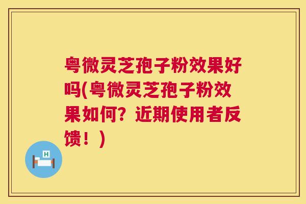 粤微灵芝孢子粉效果好吗(粤微灵芝孢子粉效果如何?近期使用者反馈!) 第1张 粤微灵芝孢子粉效果好吗(粤微灵芝孢子粉效果如何?近期使用者反馈!) 第1张
