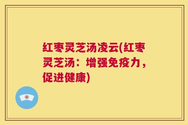 红枣灵芝汤凌云(红枣灵芝汤:增强免疫力,促进健康) 第1张 红枣灵芝汤凌云(红枣灵芝汤:增强免疫力,促进健康) 第1张