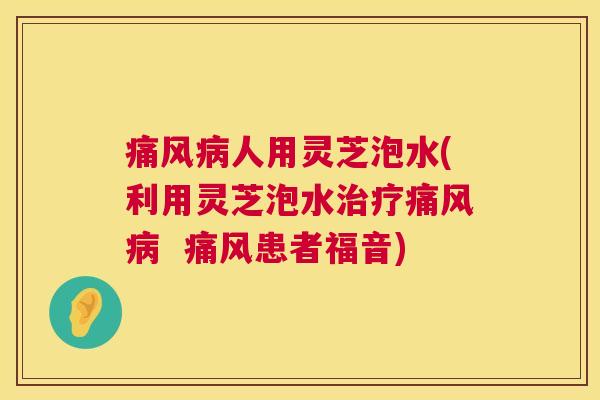 痛风病人用灵芝泡水(利用灵芝泡水治疗痛风病  痛风患者福音) 第1张