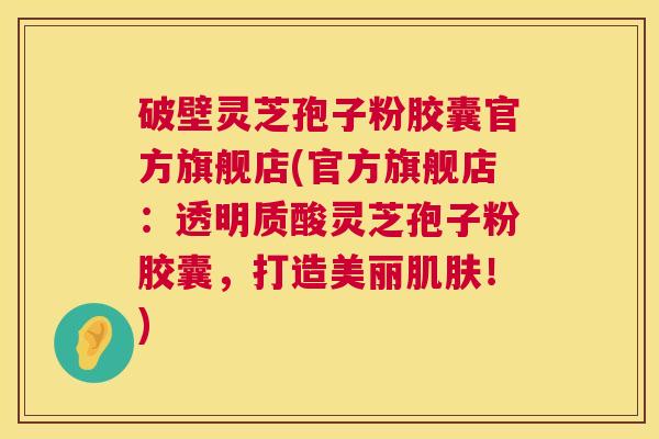 破壁灵芝孢子粉胶囊官方旗舰店(官方旗舰店:透明质酸灵芝孢子粉胶囊,打造美丽肌肤!) 第1张 破壁灵芝孢子粉胶囊官方旗舰店(官方旗舰店:透明质酸灵芝孢子粉胶囊,打造美丽肌肤!) 第1张