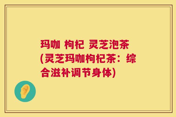玛咖 枸杞 灵芝泡茶(灵芝玛咖枸杞茶:综合滋补调节身体) 第1张 玛咖 枸杞 灵芝泡茶(灵芝玛咖枸杞茶:综合滋补调节身体) 第1张