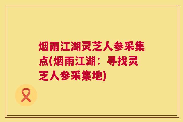 烟雨江湖灵芝人参采集点(烟雨江湖：寻找灵芝人参采集地)  第1张