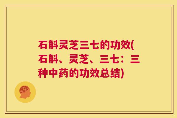石斛灵芝三七的功效(石斛、灵芝、三七：三种中药的功效总结)  第1张