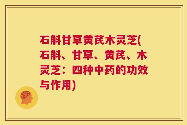 石斛甘草黄芪木灵芝(石斛、甘草、黄芪、木灵芝:四种中药的功效与作用) 第1张 石斛甘草黄芪木灵芝(石斛、甘草、黄芪、木灵芝:四种中药的功效与作用) 第1张