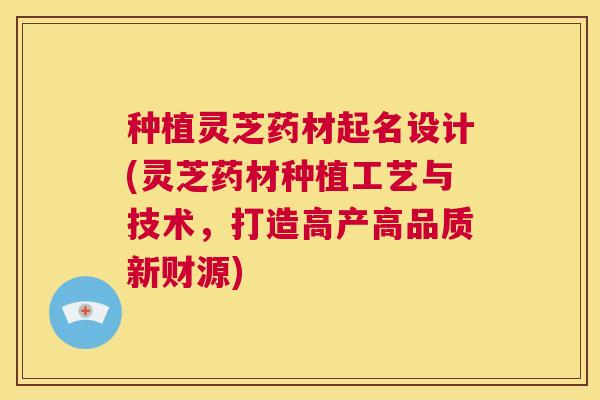 种植灵芝药材起名设计(灵芝药材种植工艺与技术，打造高产高品质新财源)  第1张
