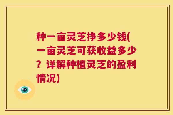 种一亩灵芝挣多少钱(一亩灵芝可获收益多少?详解种植灵芝的盈利情况) 第1张 种一亩灵芝挣多少钱(一亩灵芝可获收益多少?详解种植灵芝的盈利情况) 第1张