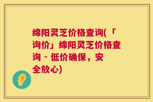 绵阳灵芝价格查询(「询价」绵阳灵芝价格查询 - 低价确保,安全放心) 第1张 绵阳灵芝价格查询(「询价」绵阳灵芝价格查询 - 低价确保,安全放心) 第1张