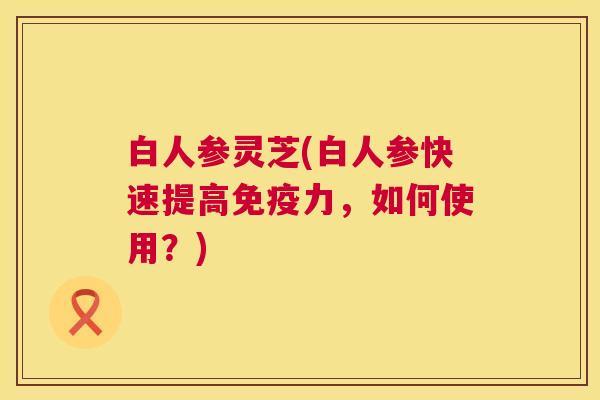白人参灵芝(白人参快速提高免疫力,如何使用?) 第1张 白人参灵芝(白人参快速提高免疫力,如何使用?) 第1张