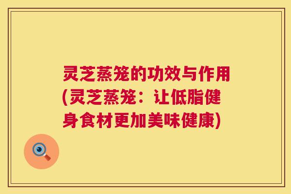 灵芝蒸笼的功效与作用(灵芝蒸笼:让低脂健身食材更加美味健康) 第1张 灵芝蒸笼的功效与作用(灵芝蒸笼:让低脂健身食材更加美味健康) 第1张