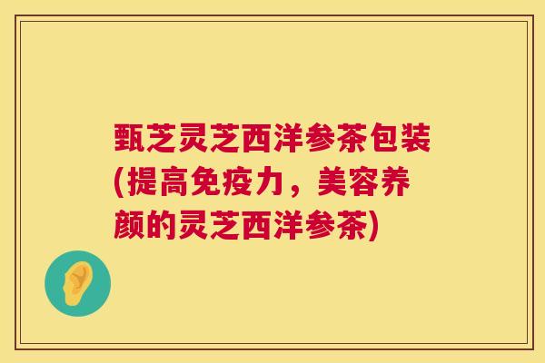 甄芝灵芝西洋参茶包装(提高免疫力,美容养颜的灵芝西洋参茶) 第1张 甄芝灵芝西洋参茶包装(提高免疫力,美容养颜的灵芝西洋参茶) 第1张
