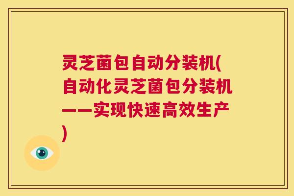 灵芝菌包自动分装机(自动化灵芝菌包分装机——实现快速高效生产)  第1张
