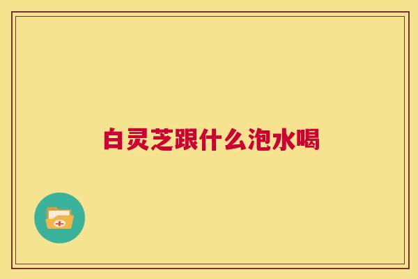 白灵芝跟什么泡水喝 第1张 白灵芝跟什么泡水喝 第1张
