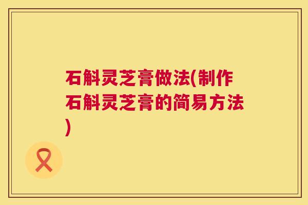 石斛灵芝膏做法(制作石斛灵芝膏的简易方法) 第1张 石斛灵芝膏做法(制作石斛灵芝膏的简易方法) 第1张
