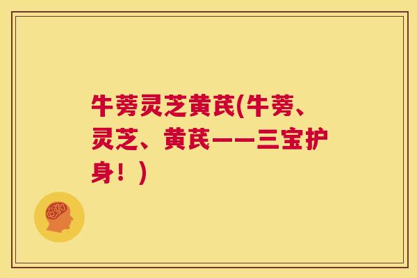 牛蒡灵芝黄芪(牛蒡、灵芝、黄芪——三宝护身!) 第1张 牛蒡灵芝黄芪(牛蒡、灵芝、黄芪——三宝护身!) 第1张