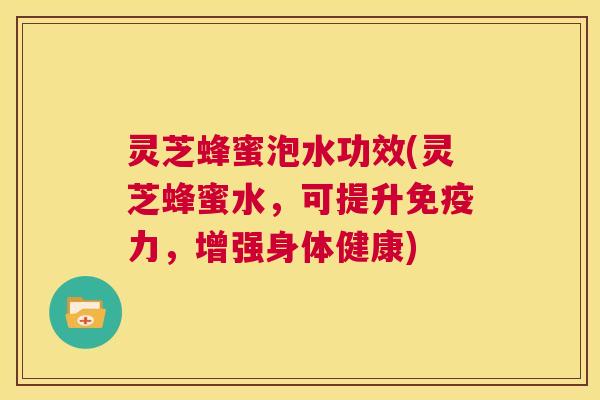 灵芝蜂蜜泡水功效(灵芝蜂蜜水,可提升免疫力,增强身体健康) 第1张 灵芝蜂蜜泡水功效(灵芝蜂蜜水,可提升免疫力,增强身体健康) 第1张
