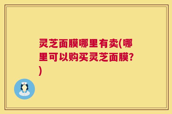 灵芝面膜哪里有卖(哪里可以购买灵芝面膜?) 第1张 灵芝面膜哪里有卖(哪里可以购买灵芝面膜?) 第1张