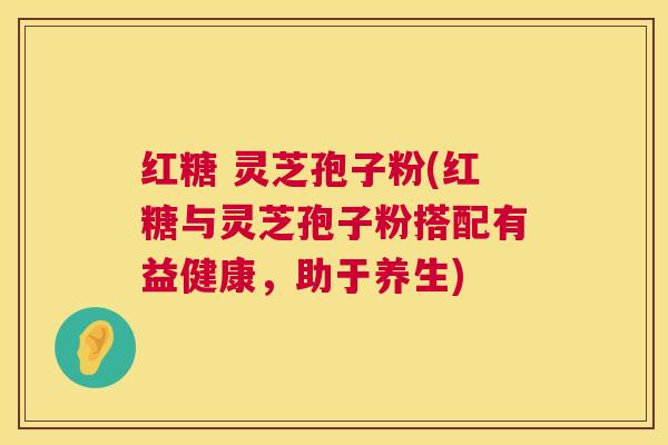 红糖 灵芝孢子粉(红糖与灵芝孢子粉搭配有益健康，助于养生)  第1张
