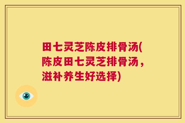 田七灵芝陈皮排骨汤(陈皮田七灵芝排骨汤,滋补养生好选择) 第1张 田七灵芝陈皮排骨汤(陈皮田七灵芝排骨汤,滋补养生好选择) 第1张