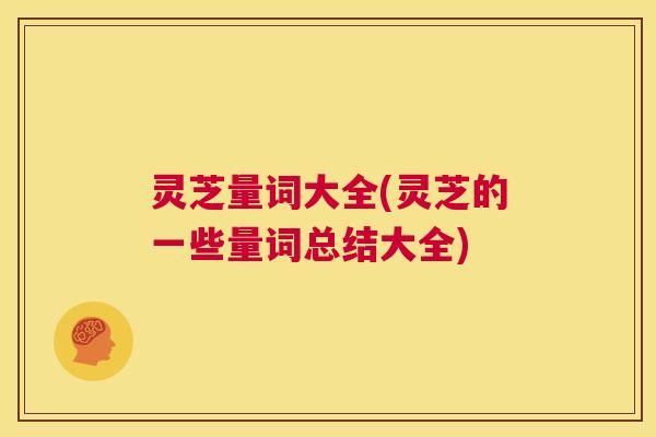 灵芝量词大全(灵芝的一些量词总结大全) 第1张 灵芝量词大全(灵芝的一些量词总结大全) 第1张