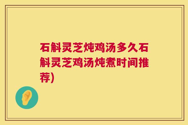 石斛灵芝炖鸡汤多久石斛灵芝鸡汤炖煮时间推荐)  第1张