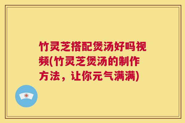 竹灵芝搭配煲汤好吗视频(竹灵芝煲汤的制作方法，让你元气满满)  第1张