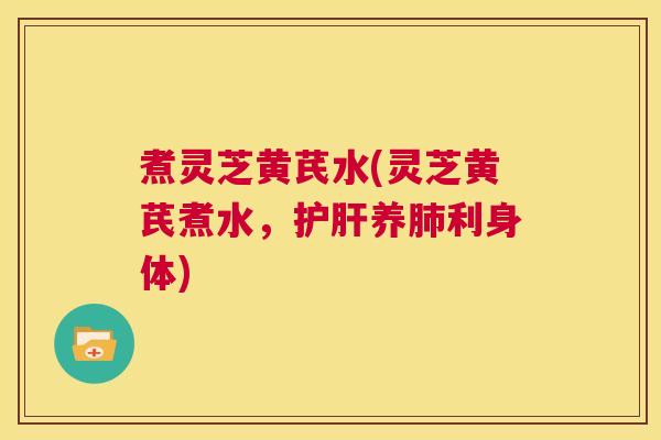 煮灵芝黄芪水(灵芝黄芪煮水，护肝养肺利身体)  第1张