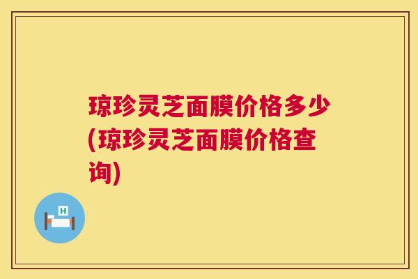 琼珍灵芝面膜价格多少(琼珍灵芝面膜价格查询)  第1张
