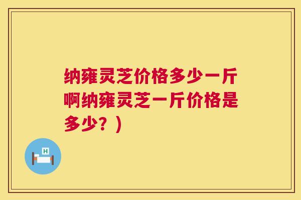 纳雍灵芝价格多少一斤啊纳雍灵芝一斤价格是多少？)  第1张