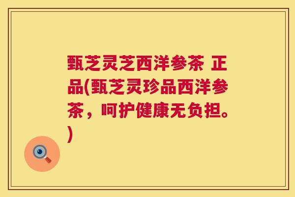 甄芝灵芝西洋参茶 正品(甄芝灵珍品西洋参茶,呵护健康无负担。) 第1张 甄芝灵芝西洋参茶 正品(甄芝灵珍品西洋参茶,呵护健康无负担。) 第1张