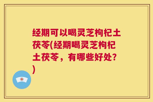 经期可以喝灵芝枸杞土茯苓(经期喝灵芝枸杞土茯苓，有哪些好处？)  第1张