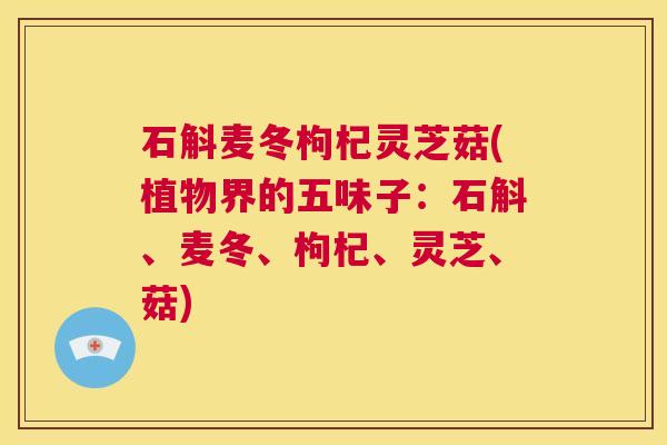 石斛麦冬枸杞灵芝菇(植物界的五味子：石斛、麦冬、枸杞、灵芝、菇)  第1张