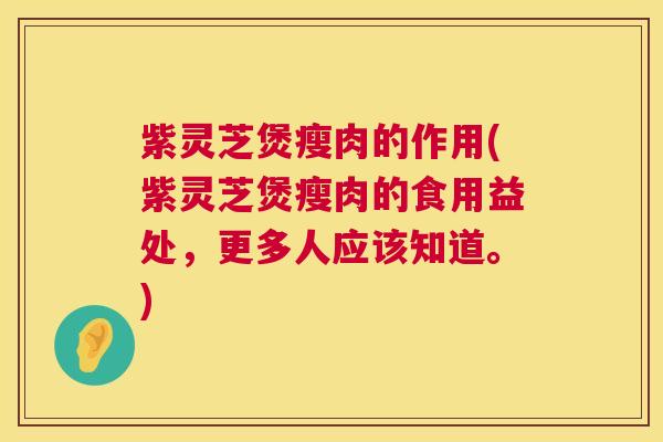 紫灵芝煲瘦肉的作用(紫灵芝煲瘦肉的食用益处,更多人应该知道。) 第1张 紫灵芝煲瘦肉的作用(紫灵芝煲瘦肉的食用益处,更多人应该知道。) 第1张