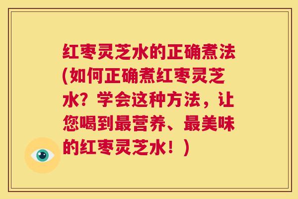 红枣灵芝水的正确煮法(如何正确煮红枣灵芝水？学会这种方法，让您喝到最营养、最美味的红枣灵芝水！)  第1张