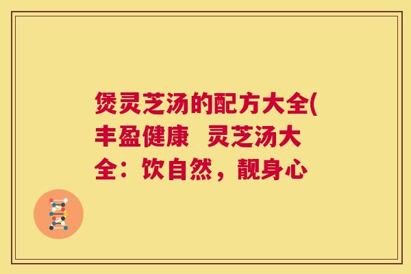 煲灵芝汤的配方大全(丰盈健康  灵芝汤大全：饮自然，靓身心 第1张