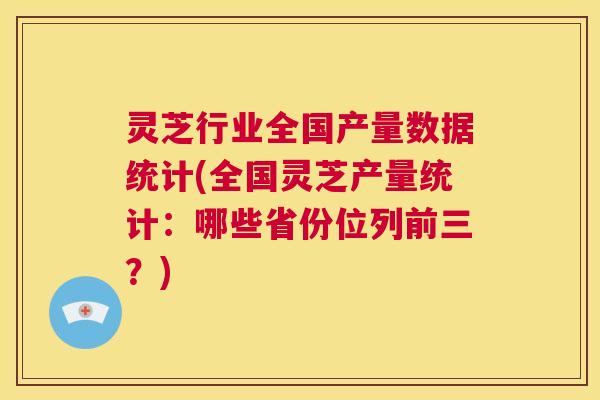 灵芝行业全国产量数据统计(全国灵芝产量统计：哪些省份位列前三？)  第1张