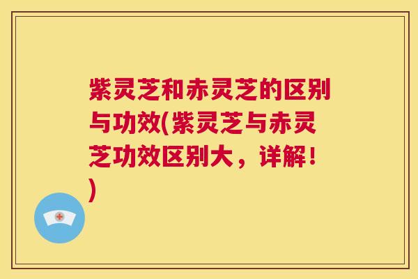 紫灵芝和赤灵芝的区别与功效(紫灵芝与赤灵芝功效区别大，详解！)  第1张