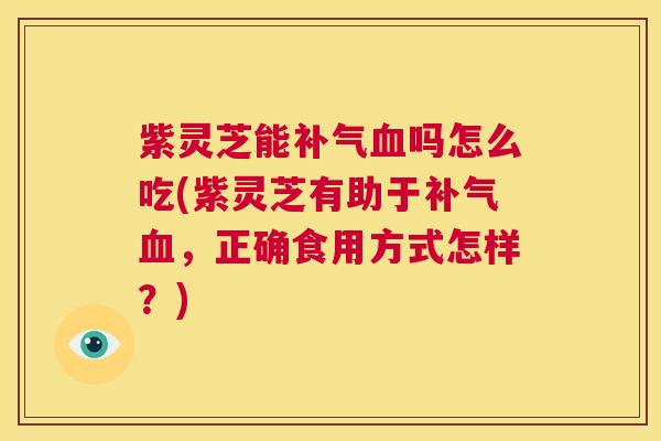 紫灵芝能补气血吗怎么吃(紫灵芝有助于补气血，正确食用方式怎样？)  第1张